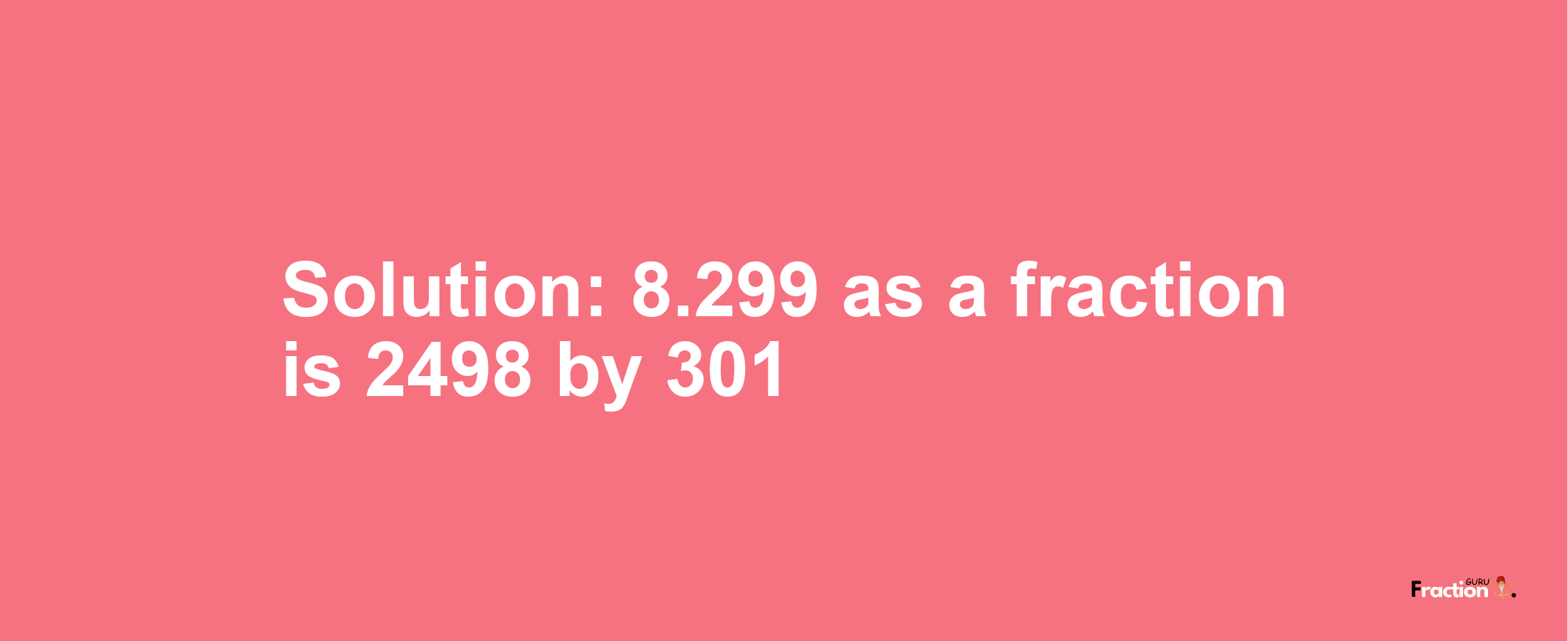 Solution:8.299 as a fraction is 2498/301